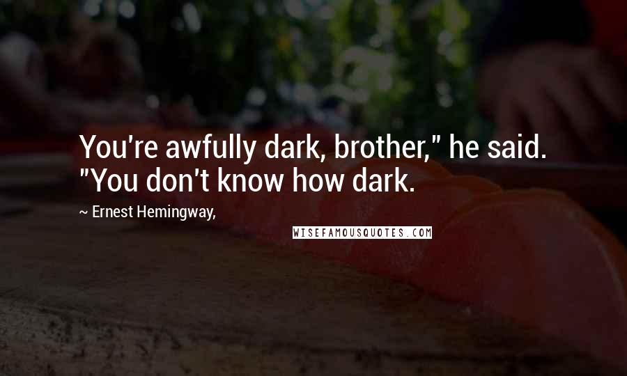 Ernest Hemingway, Quotes: You're awfully dark, brother," he said. "You don't know how dark.