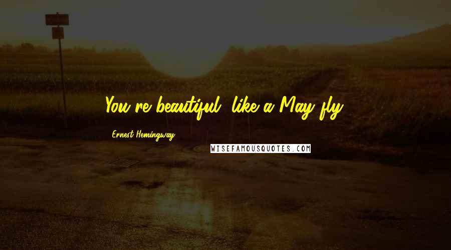 Ernest Hemingway, Quotes: You're beautiful, like a May fly.