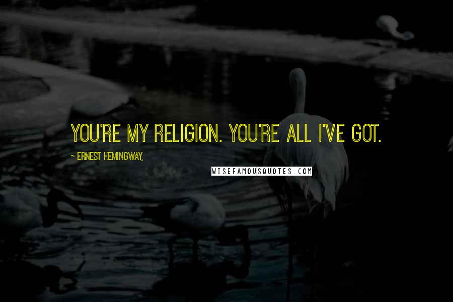 Ernest Hemingway, Quotes: You're my religion. You're all I've got.