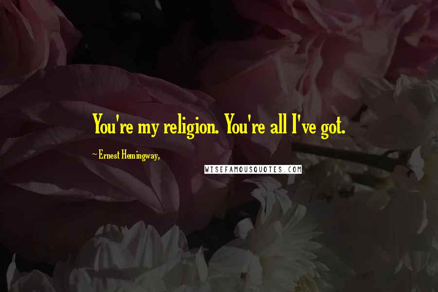 Ernest Hemingway, Quotes: You're my religion. You're all I've got.