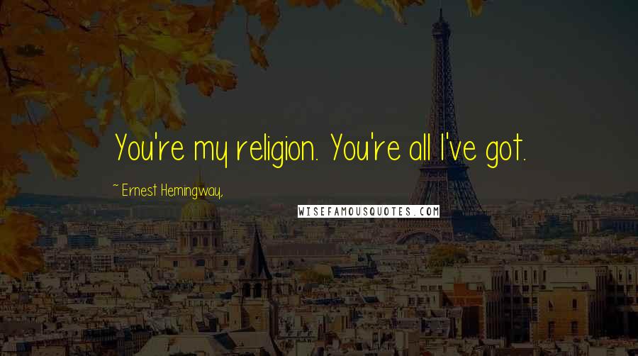 Ernest Hemingway, Quotes: You're my religion. You're all I've got.