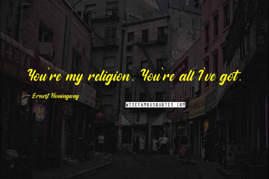 Ernest Hemingway, Quotes: You're my religion. You're all I've got.