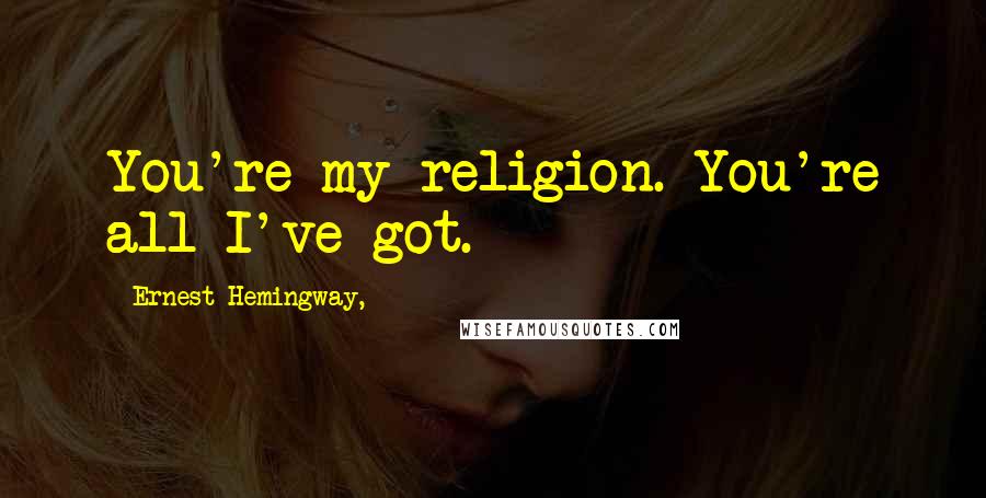 Ernest Hemingway, Quotes: You're my religion. You're all I've got.