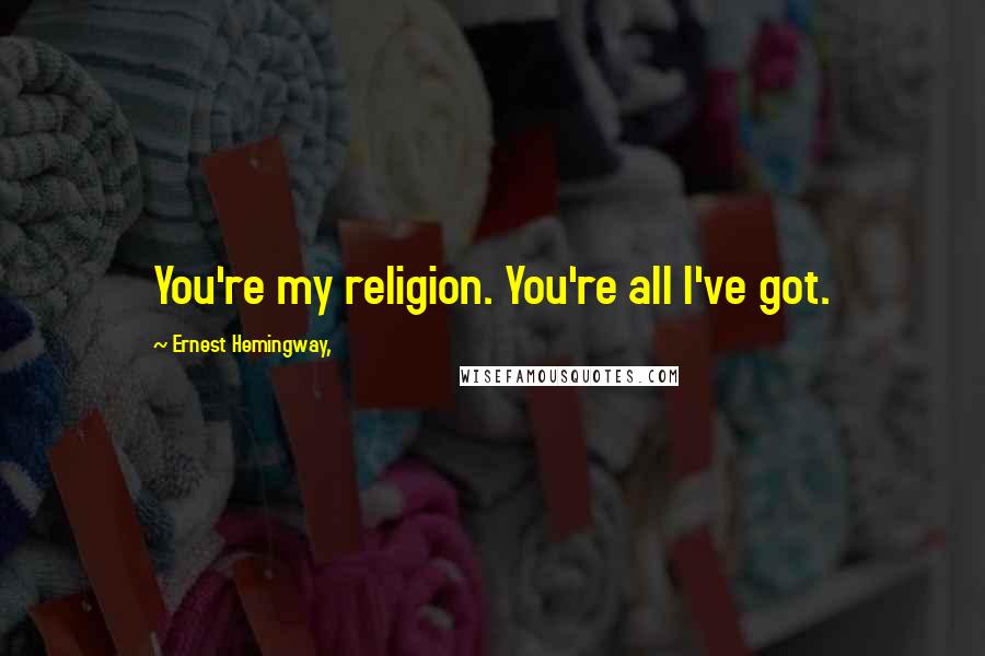 Ernest Hemingway, Quotes: You're my religion. You're all I've got.