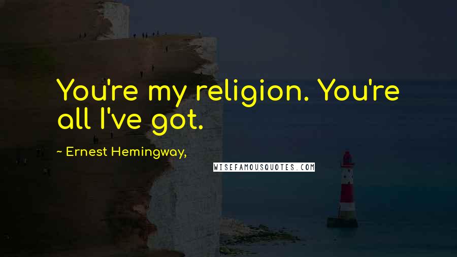 Ernest Hemingway, Quotes: You're my religion. You're all I've got.