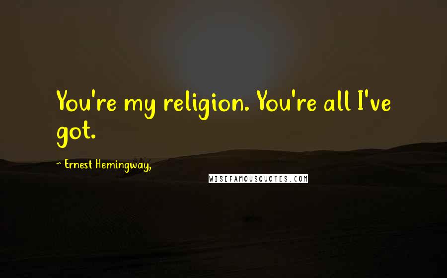 Ernest Hemingway, Quotes: You're my religion. You're all I've got.