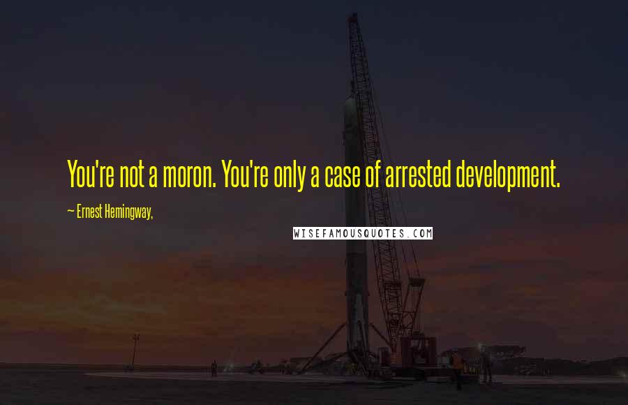 Ernest Hemingway, Quotes: You're not a moron. You're only a case of arrested development.