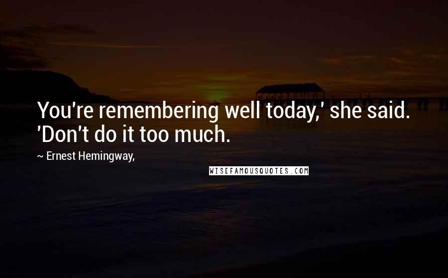 Ernest Hemingway, Quotes: You're remembering well today,' she said. 'Don't do it too much.