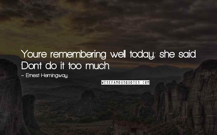 Ernest Hemingway, Quotes: You're remembering well today,' she said. 'Don't do it too much.