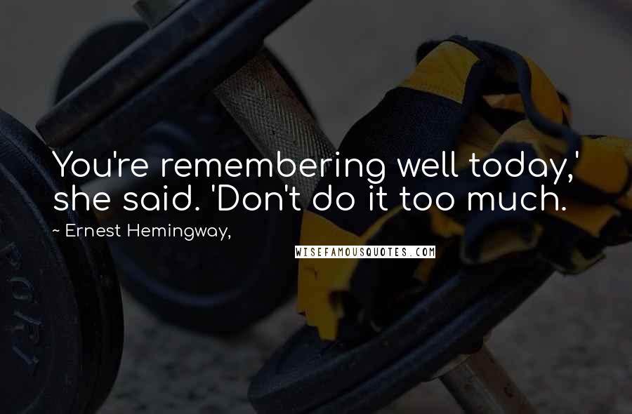 Ernest Hemingway, Quotes: You're remembering well today,' she said. 'Don't do it too much.