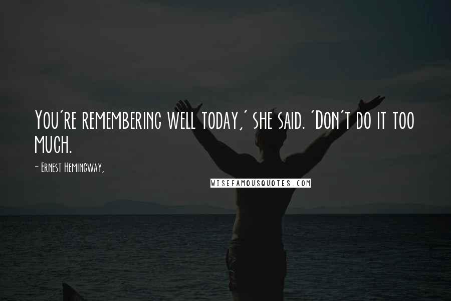 Ernest Hemingway, Quotes: You're remembering well today,' she said. 'Don't do it too much.