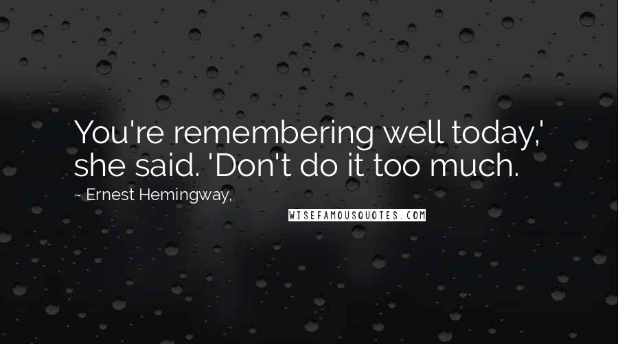 Ernest Hemingway, Quotes: You're remembering well today,' she said. 'Don't do it too much.