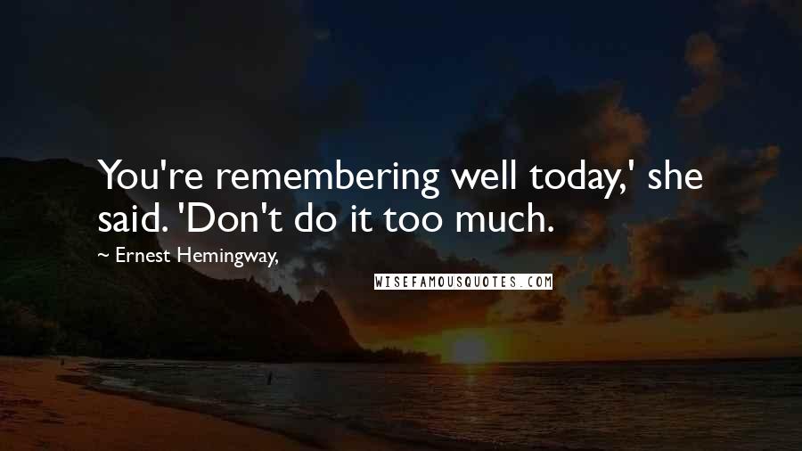 Ernest Hemingway, Quotes: You're remembering well today,' she said. 'Don't do it too much.