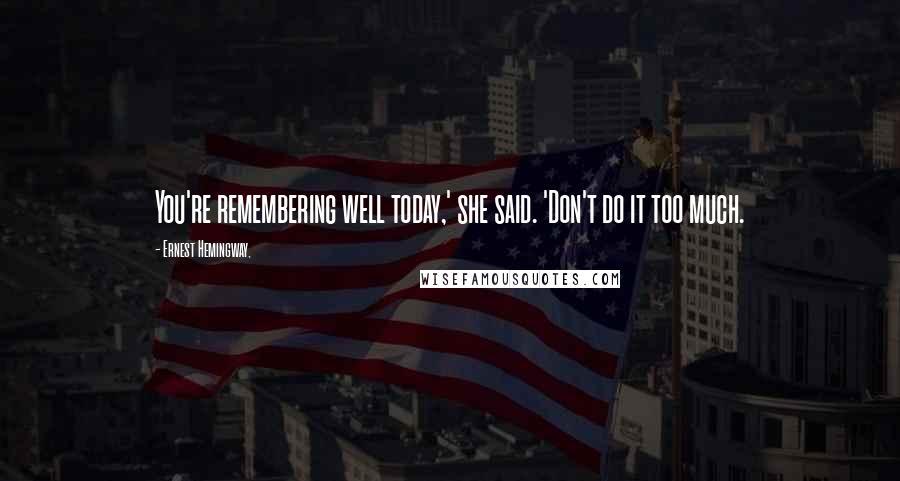 Ernest Hemingway, Quotes: You're remembering well today,' she said. 'Don't do it too much.