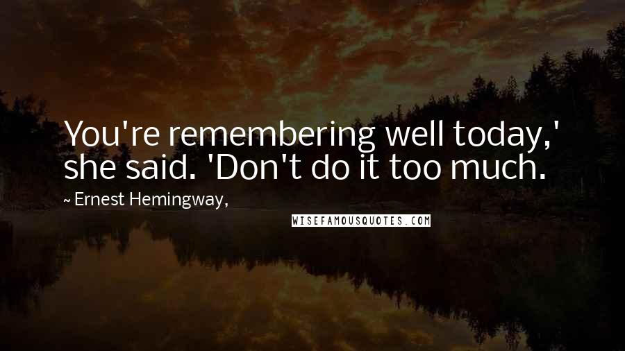 Ernest Hemingway, Quotes: You're remembering well today,' she said. 'Don't do it too much.