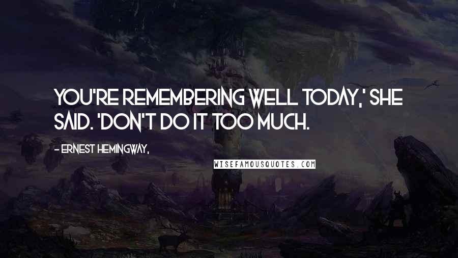 Ernest Hemingway, Quotes: You're remembering well today,' she said. 'Don't do it too much.