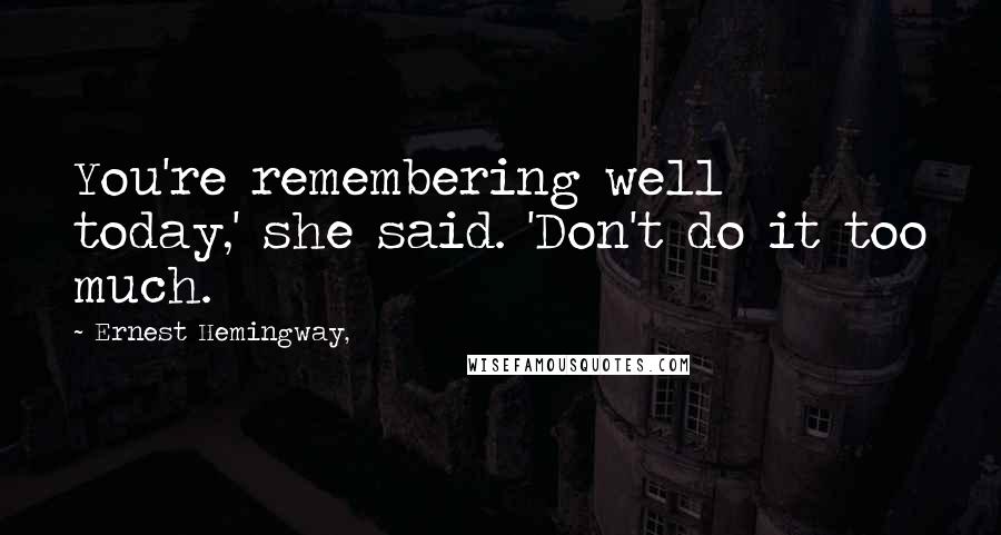 Ernest Hemingway, Quotes: You're remembering well today,' she said. 'Don't do it too much.