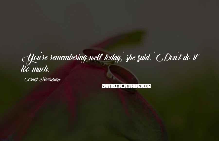 Ernest Hemingway, Quotes: You're remembering well today,' she said. 'Don't do it too much.