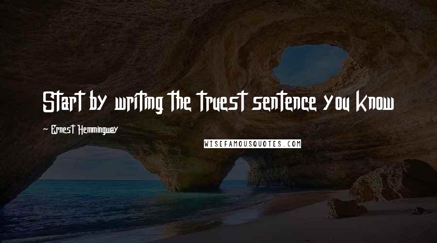 Ernest Hemmingway Quotes: Start by writing the truest sentence you know