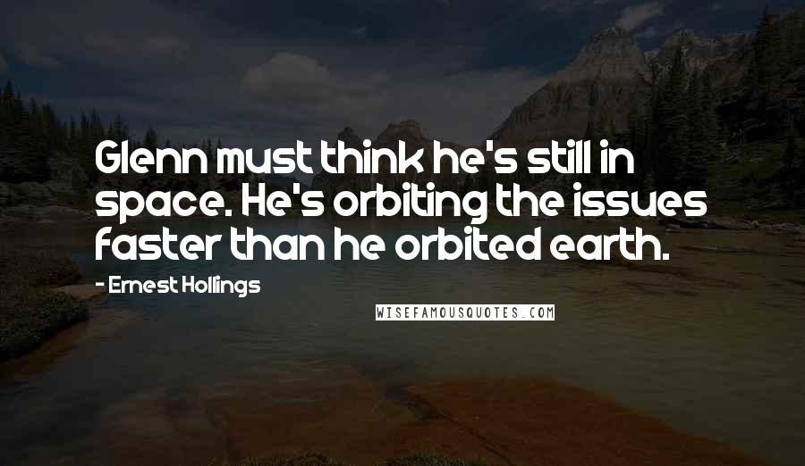 Ernest Hollings Quotes: Glenn must think he's still in space. He's orbiting the issues faster than he orbited earth.