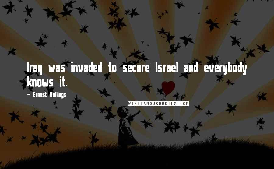 Ernest Hollings Quotes: Iraq was invaded to secure Israel and everybody knows it.