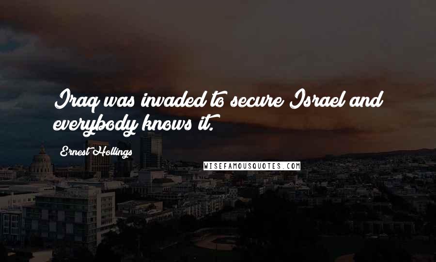 Ernest Hollings Quotes: Iraq was invaded to secure Israel and everybody knows it.