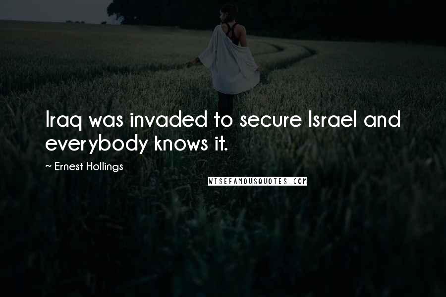 Ernest Hollings Quotes: Iraq was invaded to secure Israel and everybody knows it.