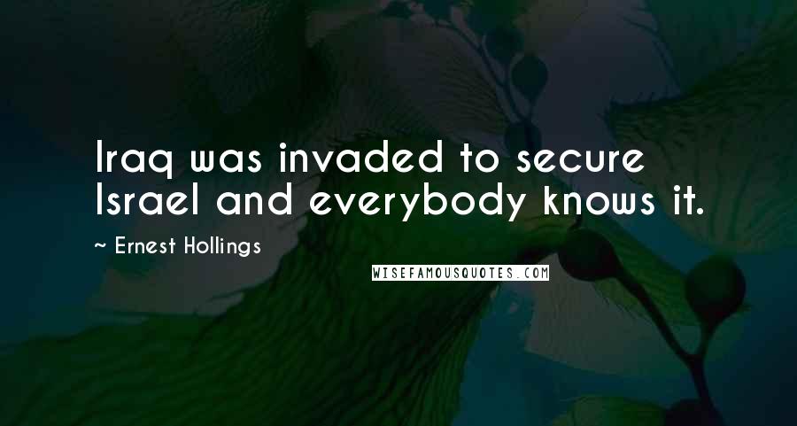 Ernest Hollings Quotes: Iraq was invaded to secure Israel and everybody knows it.