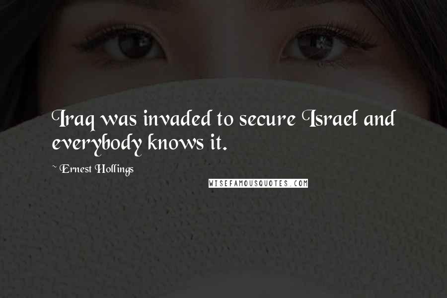 Ernest Hollings Quotes: Iraq was invaded to secure Israel and everybody knows it.