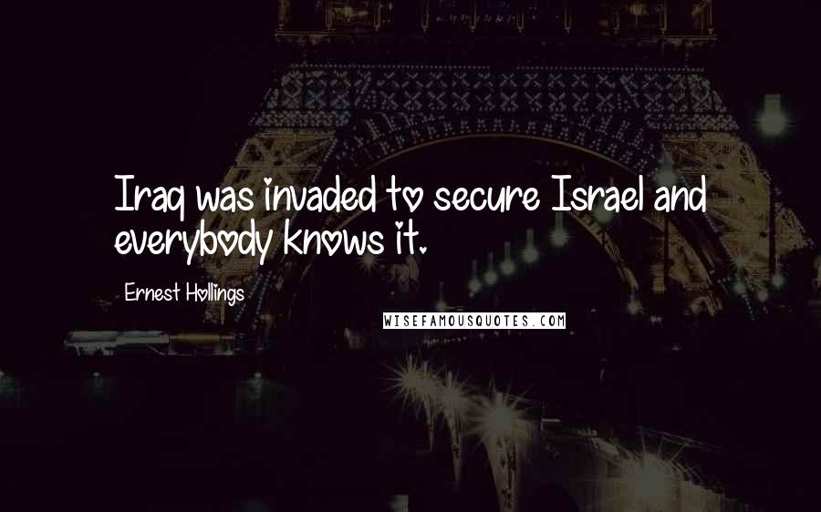 Ernest Hollings Quotes: Iraq was invaded to secure Israel and everybody knows it.