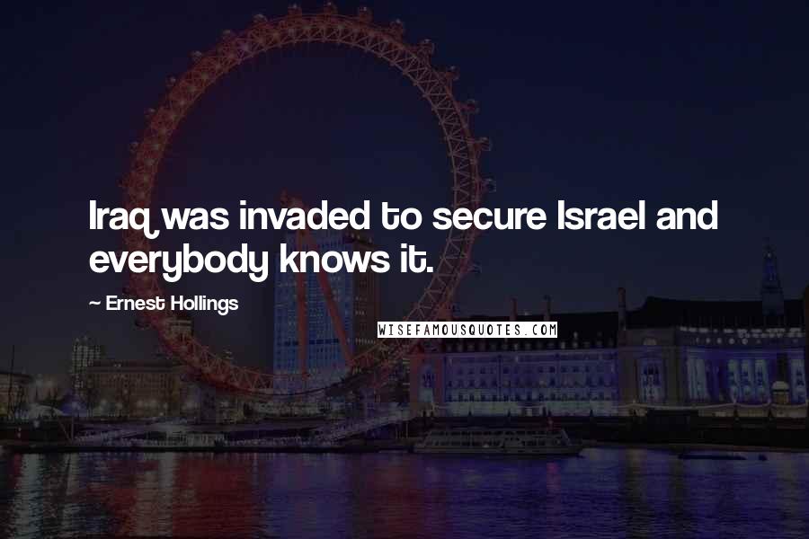 Ernest Hollings Quotes: Iraq was invaded to secure Israel and everybody knows it.