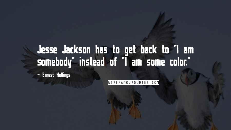 Ernest Hollings Quotes: Jesse Jackson has to get back to "I am somebody" instead of "I am some color."