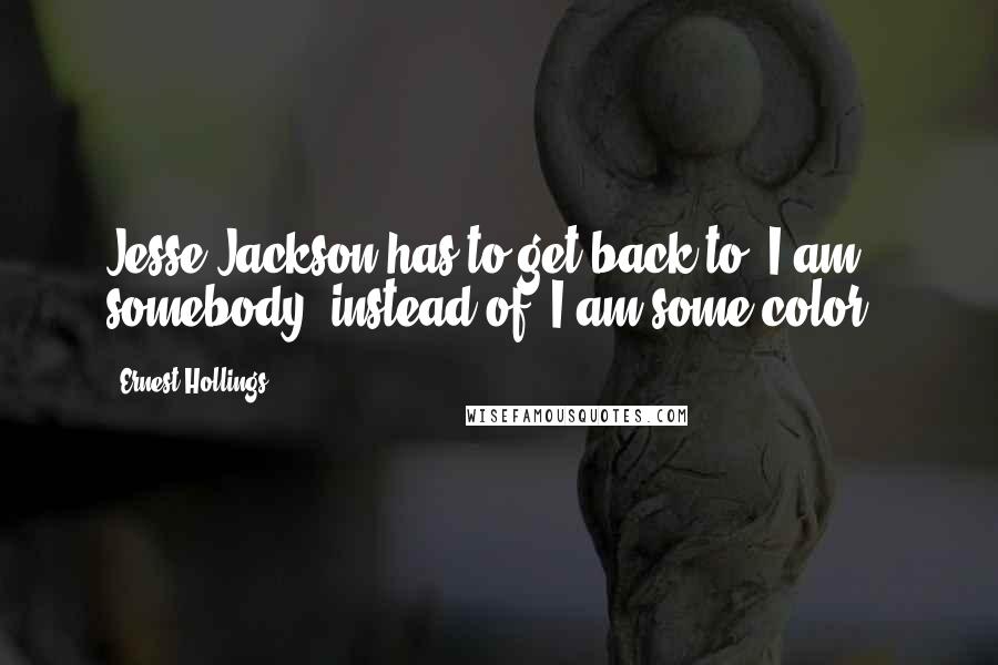 Ernest Hollings Quotes: Jesse Jackson has to get back to "I am somebody" instead of "I am some color."