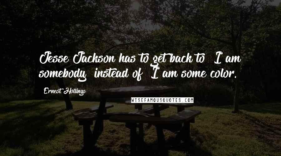 Ernest Hollings Quotes: Jesse Jackson has to get back to "I am somebody" instead of "I am some color."