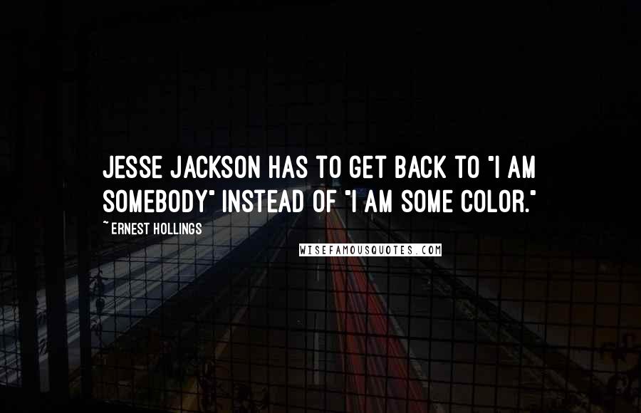 Ernest Hollings Quotes: Jesse Jackson has to get back to "I am somebody" instead of "I am some color."