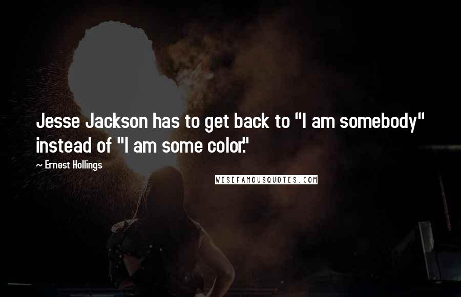 Ernest Hollings Quotes: Jesse Jackson has to get back to "I am somebody" instead of "I am some color."