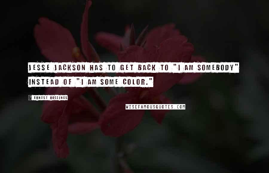 Ernest Hollings Quotes: Jesse Jackson has to get back to "I am somebody" instead of "I am some color."