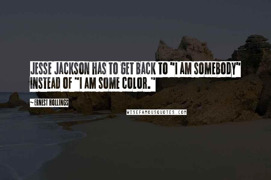 Ernest Hollings Quotes: Jesse Jackson has to get back to "I am somebody" instead of "I am some color."