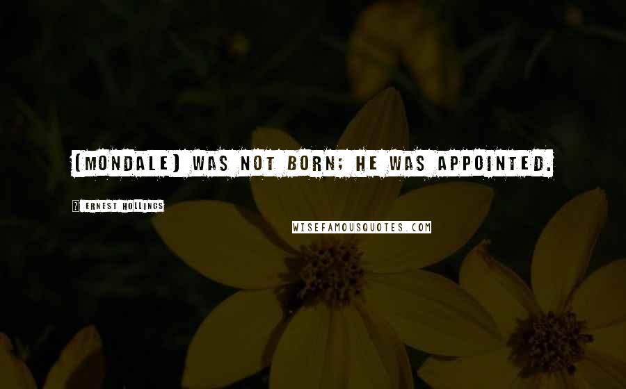 Ernest Hollings Quotes: [Mondale] was not born; he was appointed.