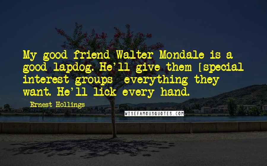 Ernest Hollings Quotes: My good friend Walter Mondale is a good lapdog. He'll give them [special interest groups] everything they want. He'll lick every hand.