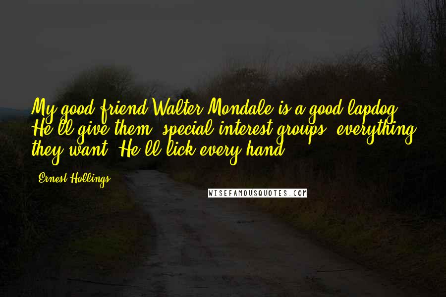 Ernest Hollings Quotes: My good friend Walter Mondale is a good lapdog. He'll give them [special interest groups] everything they want. He'll lick every hand.