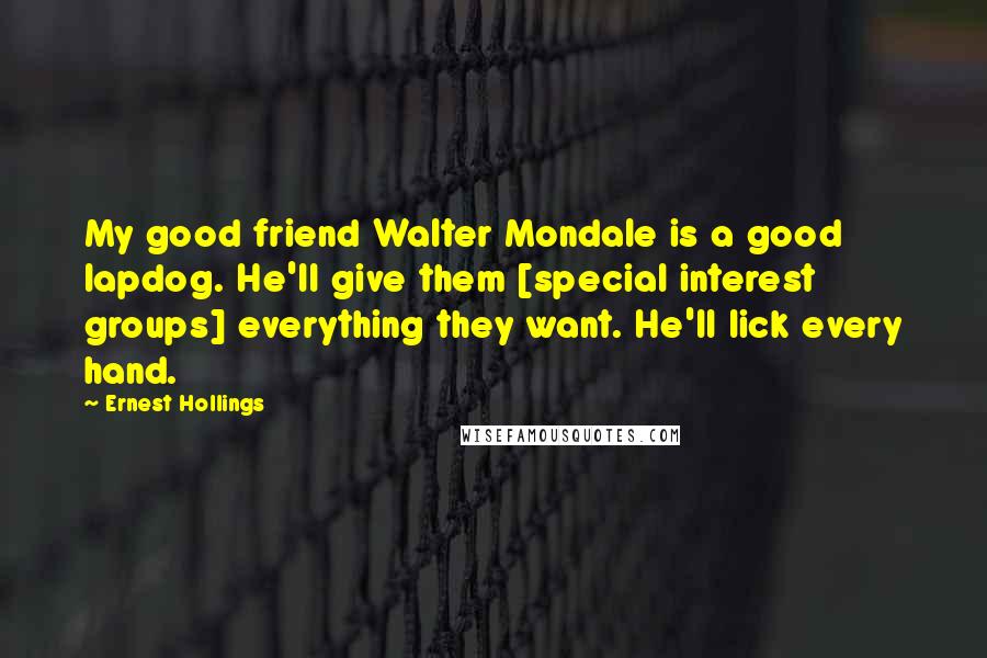 Ernest Hollings Quotes: My good friend Walter Mondale is a good lapdog. He'll give them [special interest groups] everything they want. He'll lick every hand.