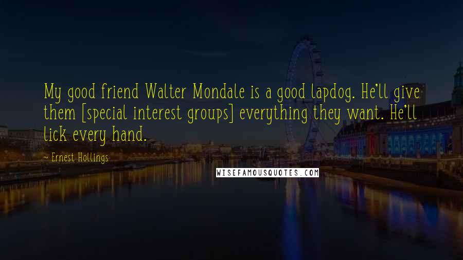 Ernest Hollings Quotes: My good friend Walter Mondale is a good lapdog. He'll give them [special interest groups] everything they want. He'll lick every hand.