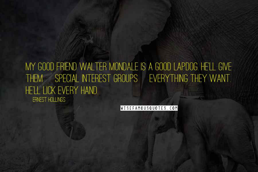 Ernest Hollings Quotes: My good friend Walter Mondale is a good lapdog. He'll give them [special interest groups] everything they want. He'll lick every hand.