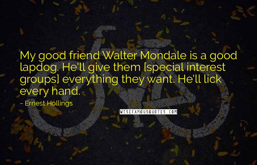 Ernest Hollings Quotes: My good friend Walter Mondale is a good lapdog. He'll give them [special interest groups] everything they want. He'll lick every hand.