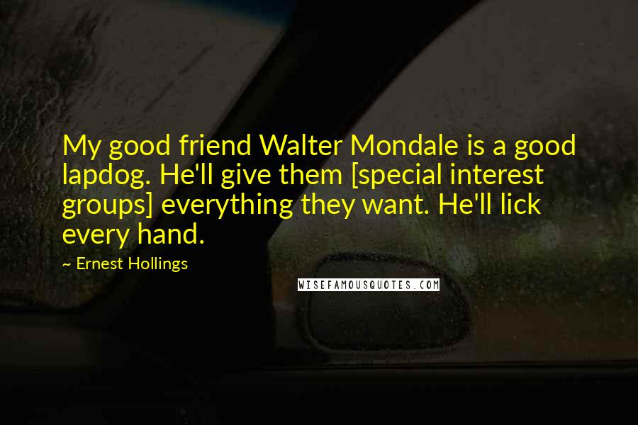 Ernest Hollings Quotes: My good friend Walter Mondale is a good lapdog. He'll give them [special interest groups] everything they want. He'll lick every hand.