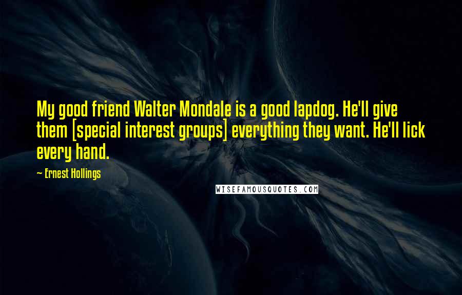 Ernest Hollings Quotes: My good friend Walter Mondale is a good lapdog. He'll give them [special interest groups] everything they want. He'll lick every hand.