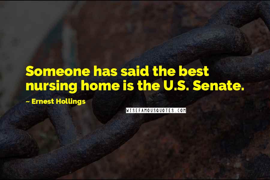 Ernest Hollings Quotes: Someone has said the best nursing home is the U.S. Senate.