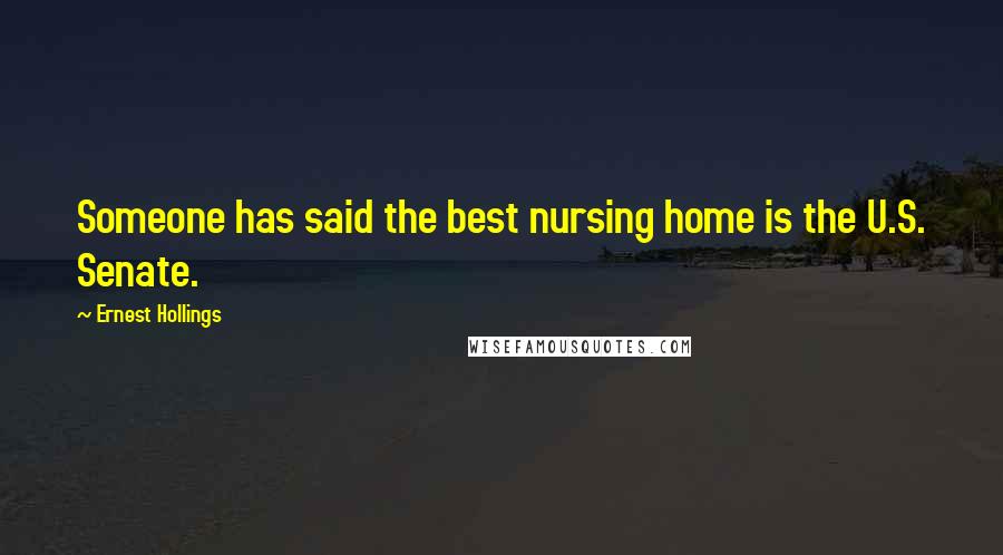 Ernest Hollings Quotes: Someone has said the best nursing home is the U.S. Senate.