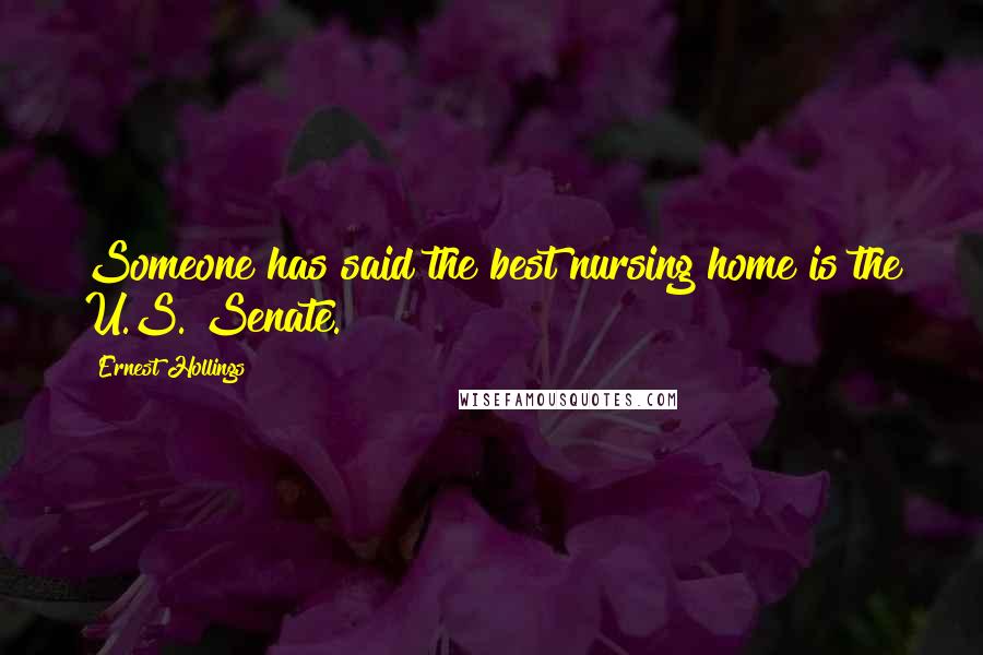 Ernest Hollings Quotes: Someone has said the best nursing home is the U.S. Senate.